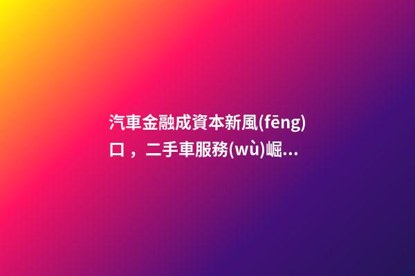 汽車金融成資本新風(fēng)口，二手車服務(wù)崛起！